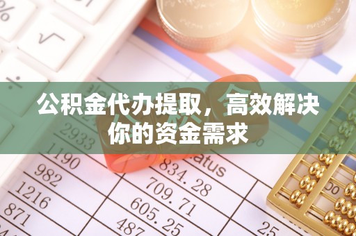 江西公积金代办提取，高效解决你的资金需求
