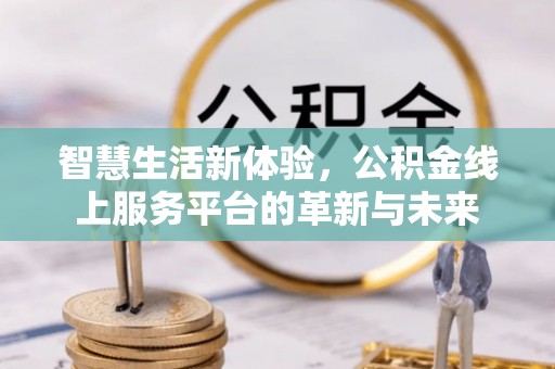 江西智慧生活新体验，公积金线上服务平台的革新与未来