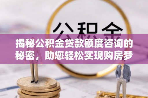 江西揭秘公积金贷款额度咨询的秘密，助您轻松实现购房梦想