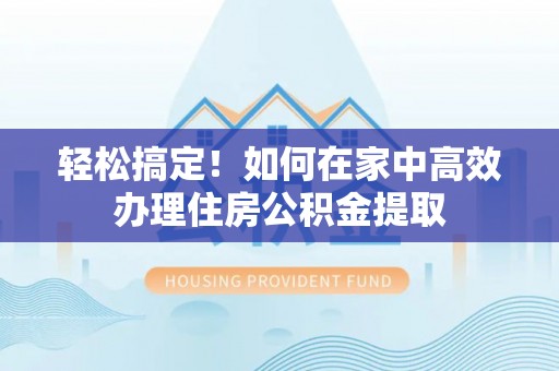 江西轻松搞定！如何在家中高效办理住房公积金提取