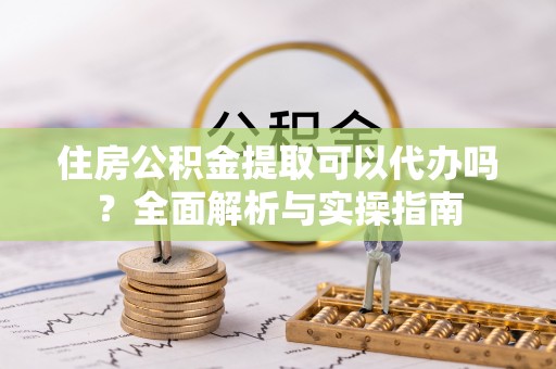 江西住房公积金提取可以代办吗？全面解析与实操指南