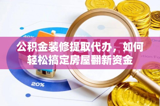 江西公积金装修提取代办，如何轻松搞定房屋翻新资金