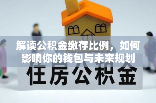 江西解读公积金缴存比例，如何影响你的钱包与未来规划