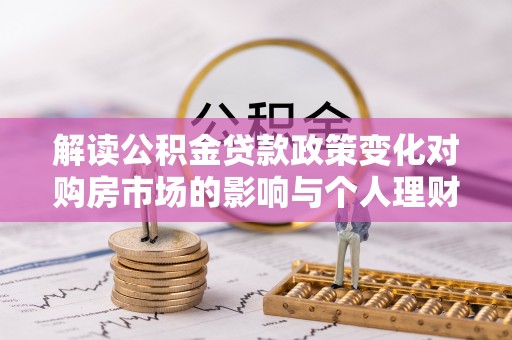 江西解读公积金贷款政策变化对购房市场的影响与个人理财规划的启示