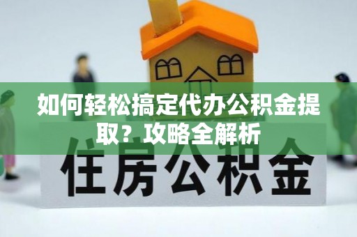 江西如何轻松搞定代办公积金提取？攻略全解析