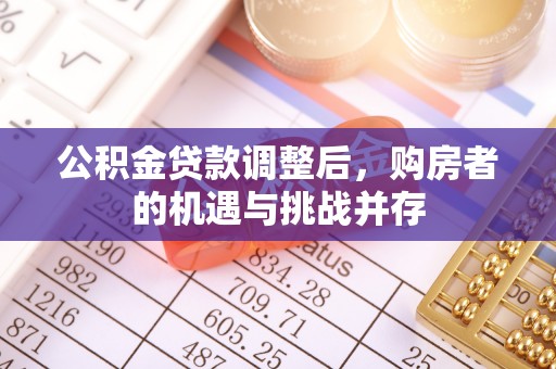 江西公积金贷款调整后，购房者的机遇与挑战并存