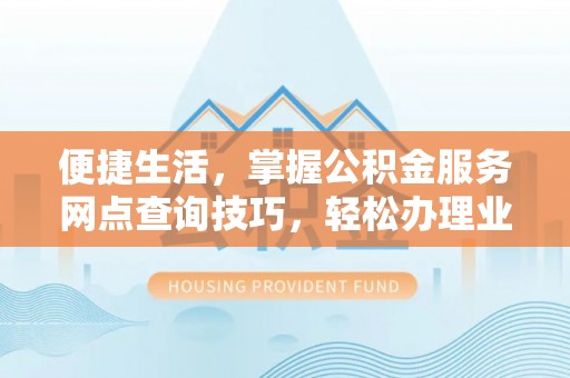 江西便捷生活，掌握公积金服务网点查询技巧，轻松办理业务