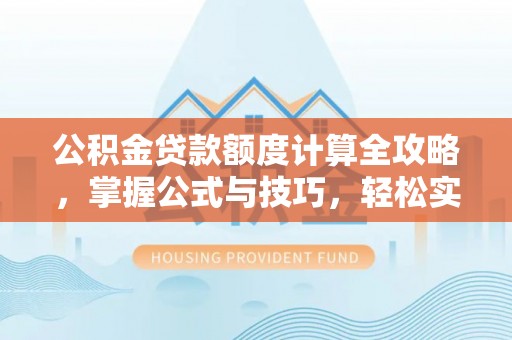 江西公积金贷款额度计算全攻略，掌握公式与技巧，轻松实现购房梦想