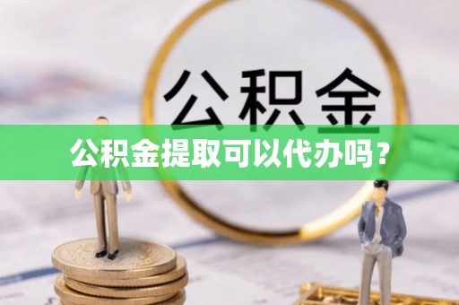 江西公积金提取可以代办吗？