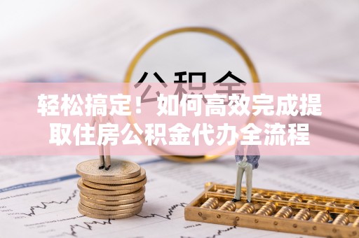 江西轻松搞定！如何高效完成提取住房公积金代办全流程