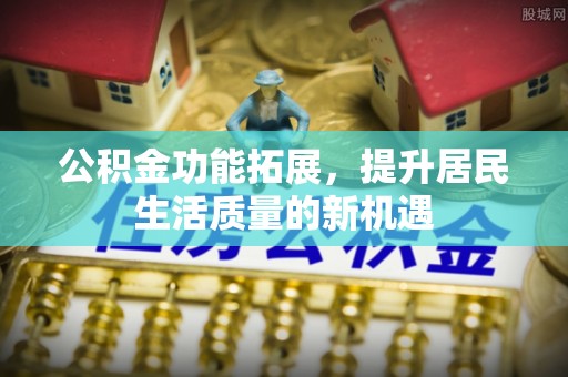 江西公积金功能拓展，提升居民生活质量的新机遇