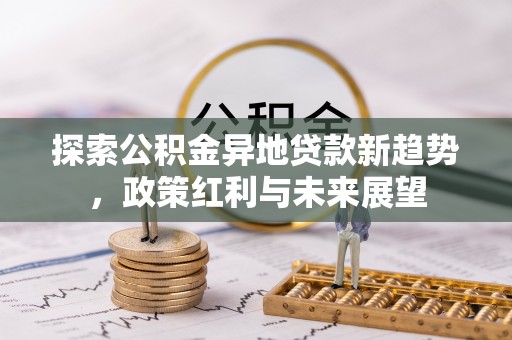 江西探索公积金异地贷款新趋势，政策红利与未来展望
