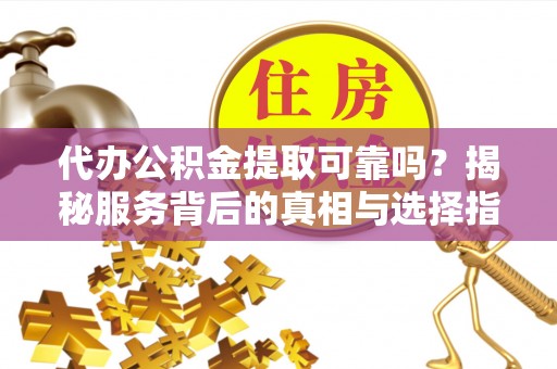 江西代办公积金提取可靠吗？揭秘服务背后的真相与选择指南