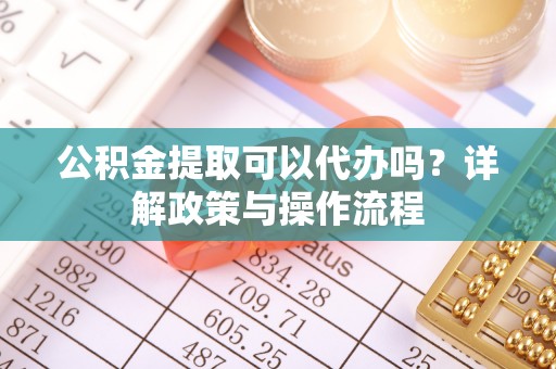 江西公积金提取可以代办吗？详解政策与操作流程