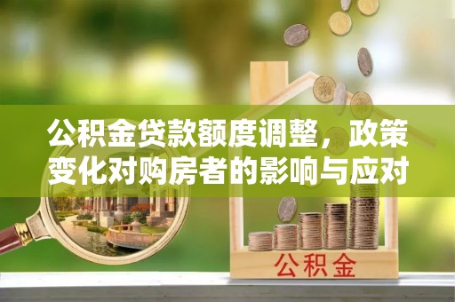 江西公积金贷款额度调整，政策变化对购房者的影响与应对策略