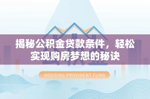 江西揭秘公积金贷款条件，轻松实现购房梦想的秘诀
