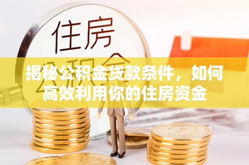 江西揭秘公积金贷款条件，如何高效利用你的住房资金