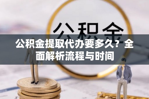 江西公积金提取代办要多久？全面解析流程与时间
