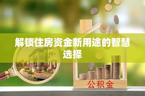 江西解锁住房资金新用途的智慧选择