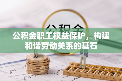 江西公积金职工权益保护，构建和谐劳动关系的基石