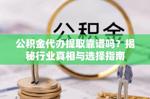 江西公积金代办提取靠谱吗？揭秘行业真相与选择指南
