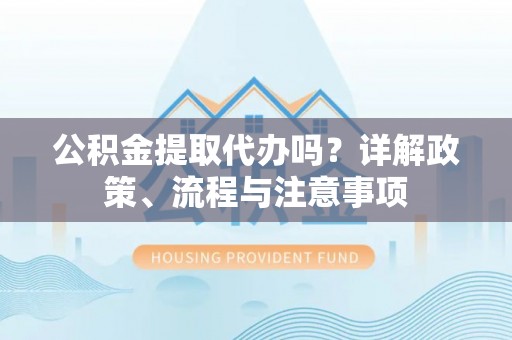 江西公积金提取代办吗？详解政策、流程与注意事项