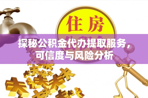 江西探秘公积金代办提取服务，可信度与风险分析