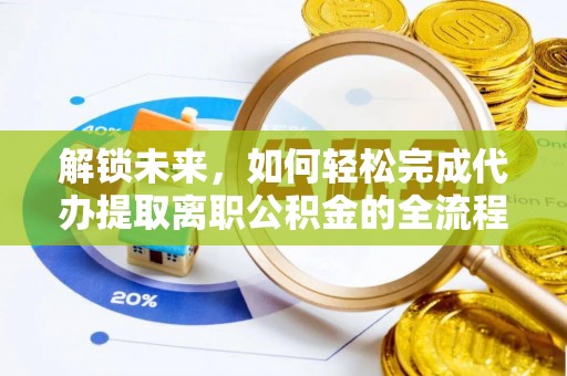 江西解锁未来，如何轻松完成代办提取离职公积金的全流程
