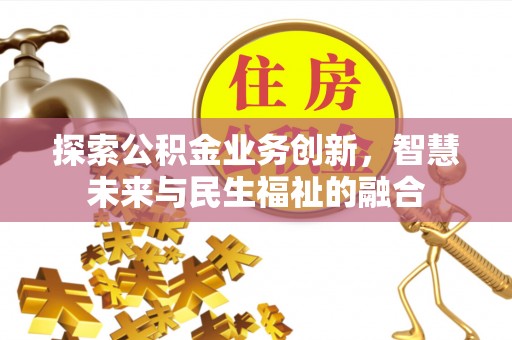江西探索公积金业务创新，智慧未来与民生福祉的融合