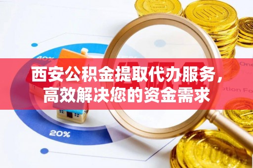江西西安公积金提取代办服务，高效解决您的资金需求