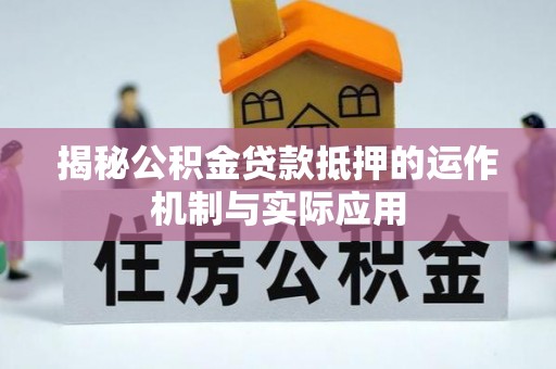 江西揭秘公积金贷款抵押的运作机制与实际应用