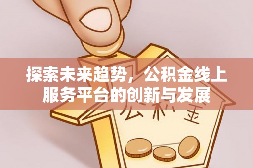江西探索未来趋势，公积金线上服务平台的创新与发展