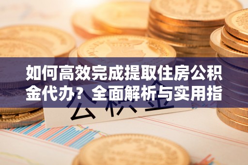 江西如何高效完成提取住房公积金代办？全面解析与实用指南