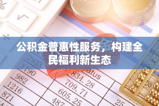 江西公积金普惠性服务，构建全民福利新生态