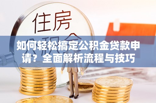 江西如何轻松搞定公积金贷款申请？全面解析流程与技巧