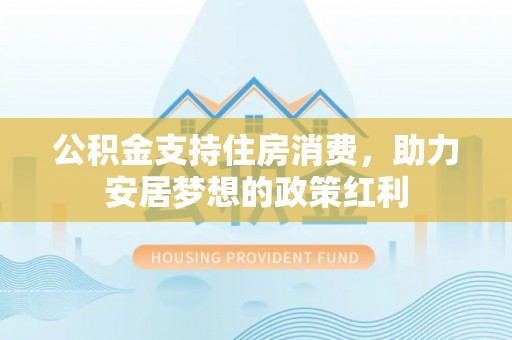 江西公积金支持住房消费，助力安居梦想的政策红利