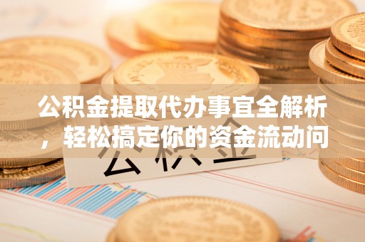 江西公积金提取代办事宜全解析，轻松搞定你的资金流动问题