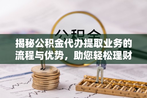 江西揭秘公积金代办提取业务的流程与优势，助您轻松理财