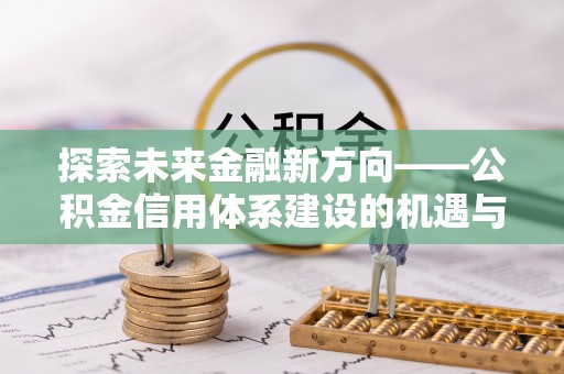 江西探索未来金融新方向——公积金信用体系建设的机遇与挑战