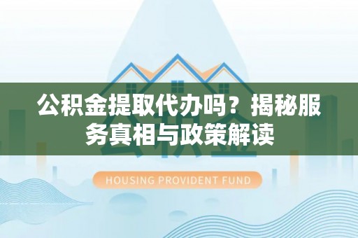 江西公积金提取代办吗？揭秘服务真相与政策解读