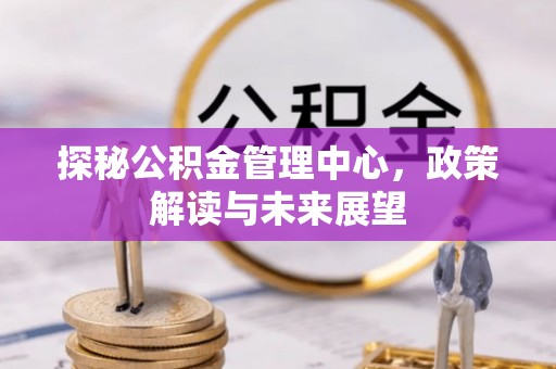 江西探秘公积金管理中心，政策解读与未来展望
