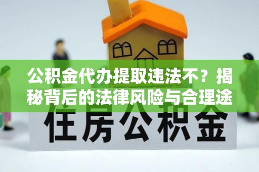 江西公积金代办提取违法不？揭秘背后的法律风险与合理途径