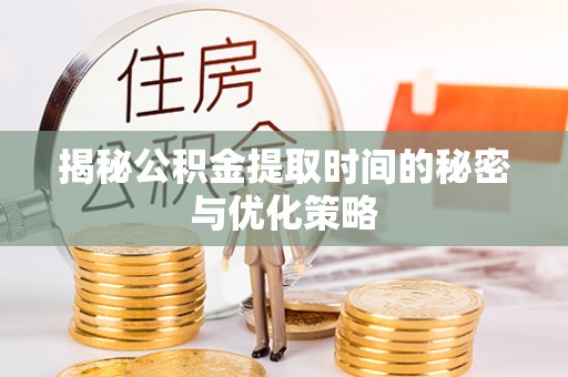 江西揭秘公积金提取时间的秘密与优化策略