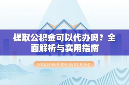 江西提取公积金可以代办吗？全面解析与实用指南