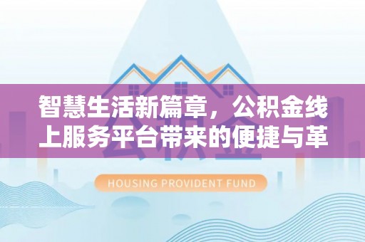 江西智慧生活新篇章，公积金线上服务平台带来的便捷与革新