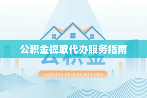 江西公积金提取代办服务指南
