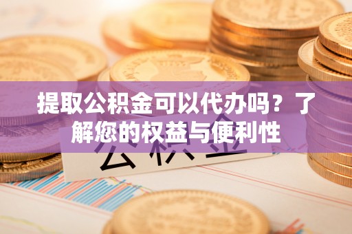 江西提取公积金可以代办吗？了解您的权益与便利性