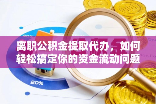 江西离职公积金提取代办，如何轻松搞定你的资金流动问题