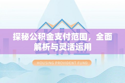 江西探秘公积金支付范围，全面解析与灵活运用