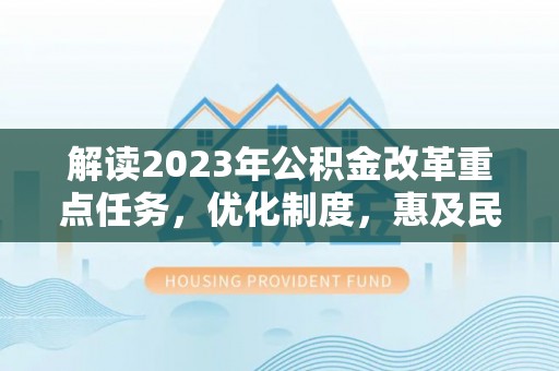 江西解读2023年公积金改革重点任务，优化制度，惠及民生